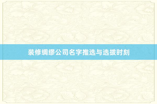 装修绸缪公司名字推选与选拔时刻