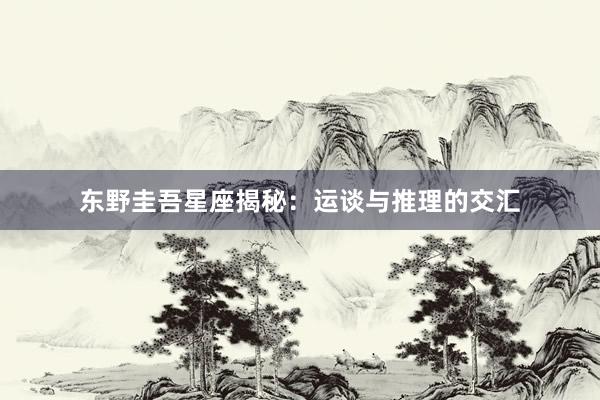 东野圭吾星座揭秘：运谈与推理的交汇